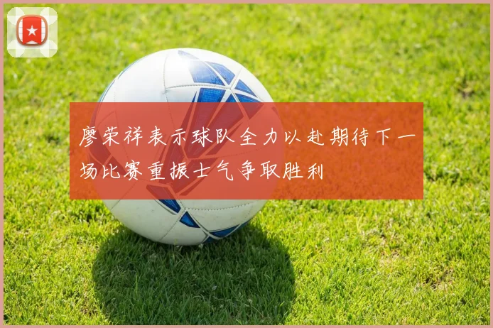 廖荣祥表示球队全力以赴期待下一场比赛重振士气争取胜利