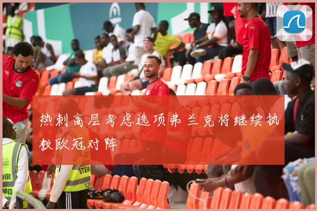 热刺高层考虑选项弗兰克将继续执教欧冠对阵