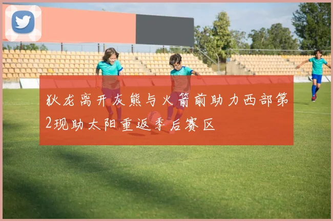 狄龙离开灰熊与火箭前助力西部第2现助太阳重返季后赛区