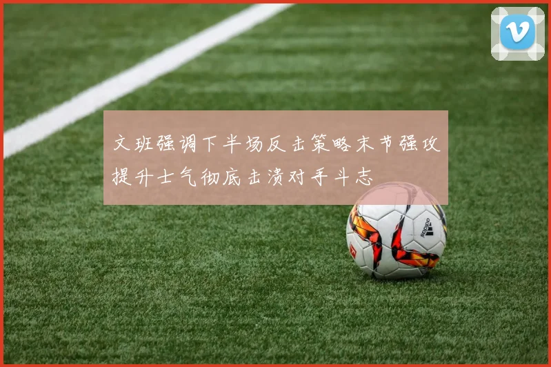 文班强调下半场反击策略末节强攻提升士气彻底击溃对手斗志