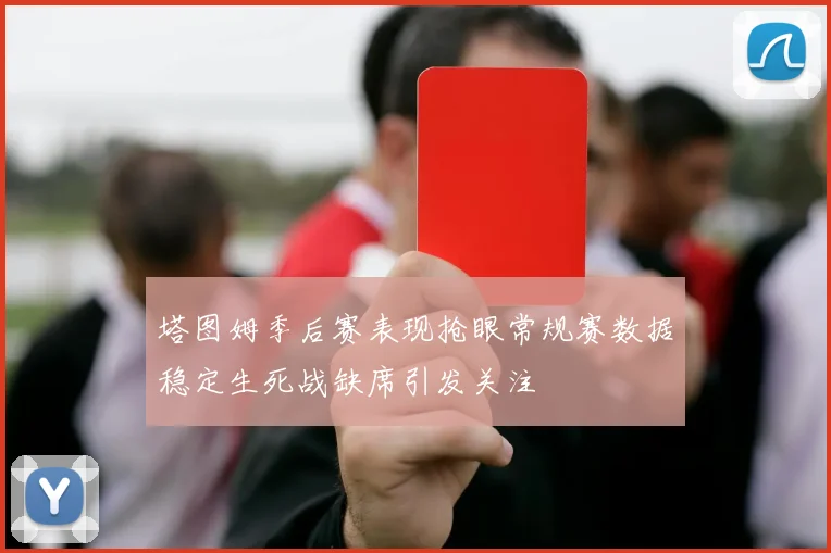 塔图姆季后赛表现抢眼常规赛数据稳定生死战缺席引发关注