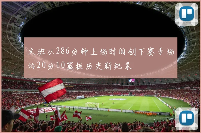 文班以286分钟上场时间创下赛季场均20分10篮板历史新纪录
