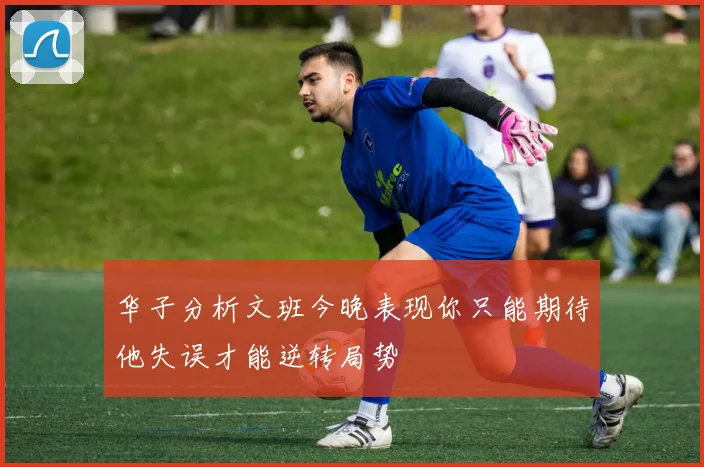 华子分析文班今晚表现你只能期待他失误才能逆转局势