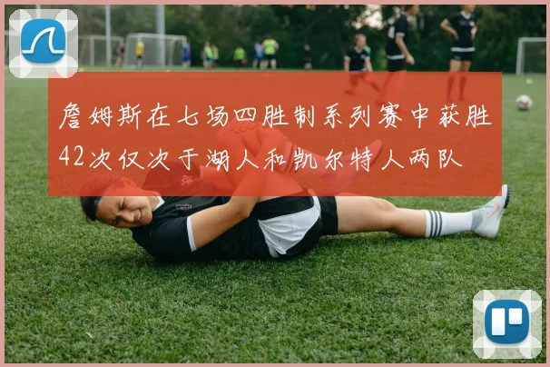詹姆斯在七场四胜制系列赛中获胜42次仅次于湖人和凯尔特人两队
