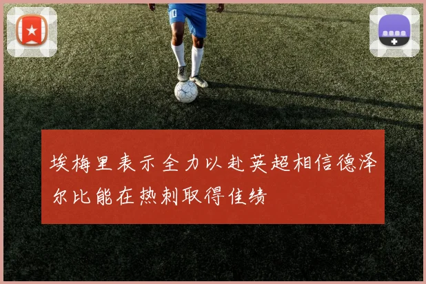 埃梅里表示全力以赴英超相信德泽尔比能在热刺取得佳绩