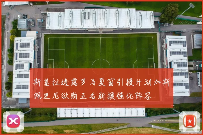 斯基拉透露罗马夏窗引援计划加斯佩里尼欲购五名新援强化阵容