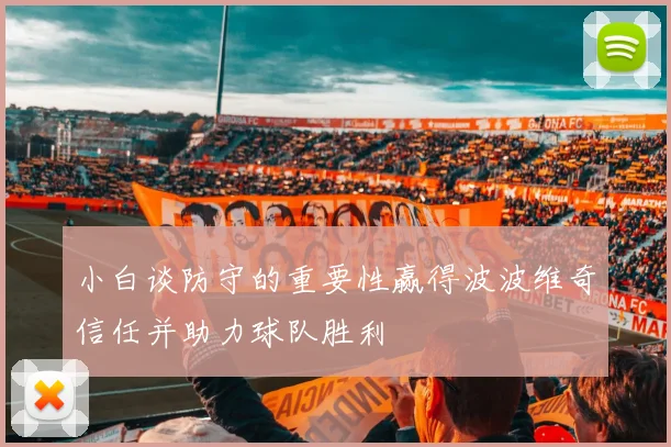 小白谈防守的重要性赢得波波维奇信任并助力球队胜利