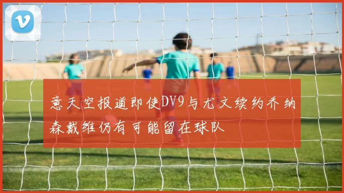 意天空报道即使DV9与尤文续约乔纳森戴维仍有可能留在球队