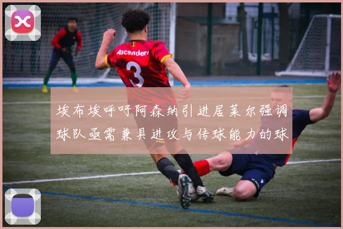 埃布埃呼吁阿森纳引进居莱尔强调球队亟需兼具进攻与传球能力的球员